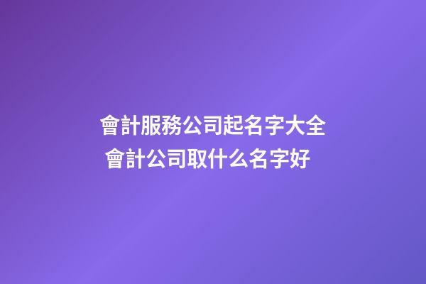 會計服務公司起名字大全 會計公司取什么名字好